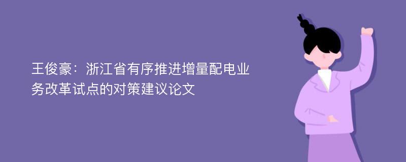 王俊豪：浙江省有序推进增量配电业务改革试点的对策建议论文