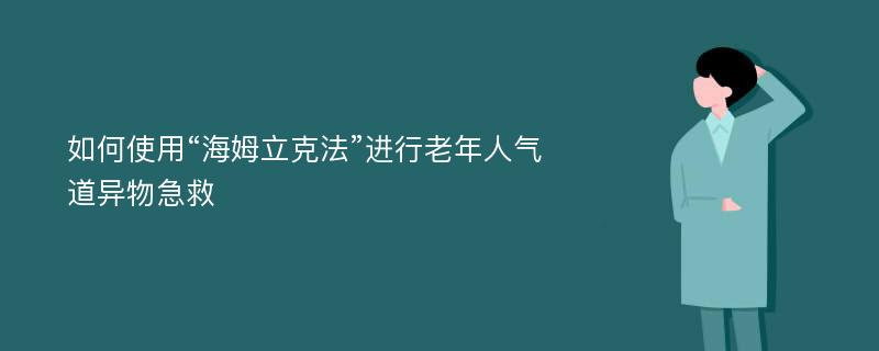 如何使用“海姆立克法”进行老年人气道异物急救