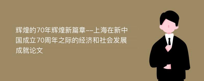 辉煌的70年辉煌新篇章--上海在新中国成立70周年之际的经济和社会发展成就论文