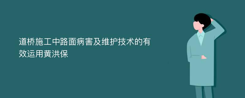 道桥施工中路面病害及维护技术的有效运用黄洪保