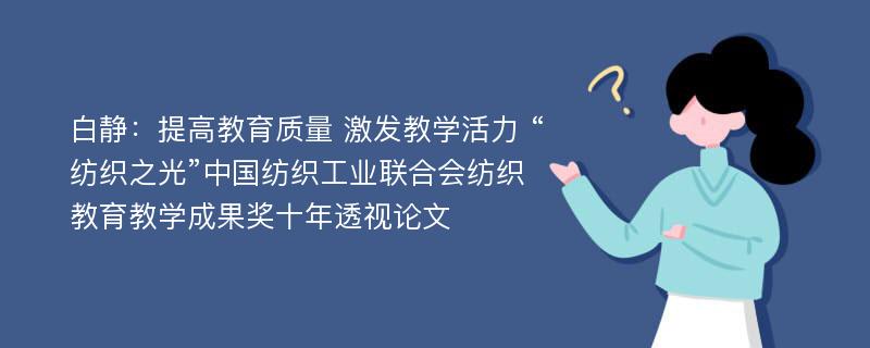 白静：提高教育质量 激发教学活力 “纺织之光”中国纺织工业联合会纺织教育教学成果奖十年透视论文