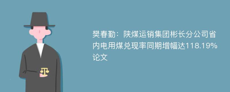 樊春勤：陕煤运销集团彬长分公司省内电用煤兑现率同期增幅达118.19%论文