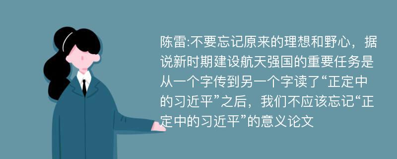 陈雷:不要忘记原来的理想和野心，据说新时期建设航天强国的重要任务是从一个字传到另一个字读了“正定中的习近平”之后，我们不应该忘记“正定中的习近平”的意义论文