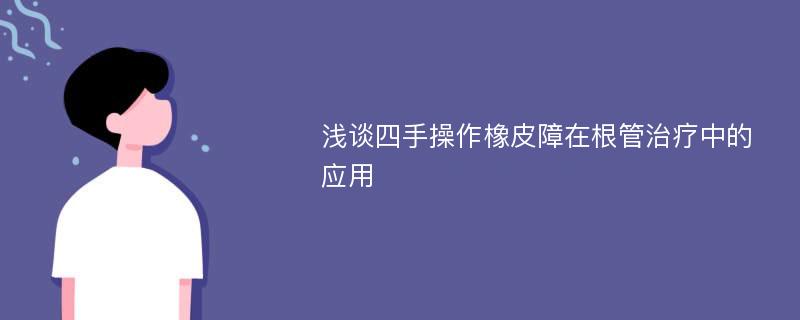 浅谈四手操作橡皮障在根管治疗中的应用