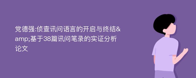 党德强:侦查讯问语言的开启与终结&基于38篇讯问笔录的实证分析论文