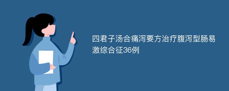 四君子汤合痛泻要方治疗腹泻型肠易激综合征36例