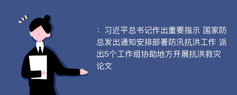 ：习近平总书记作出重要指示 国家防总发出通知安排部署防汛抗洪工作 派出5个工作组协助地方开展抗洪救灾论文