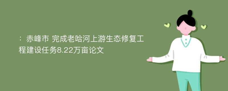 ：赤峰市 完成老哈河上游生态修复工程建设任务8.22万亩论文