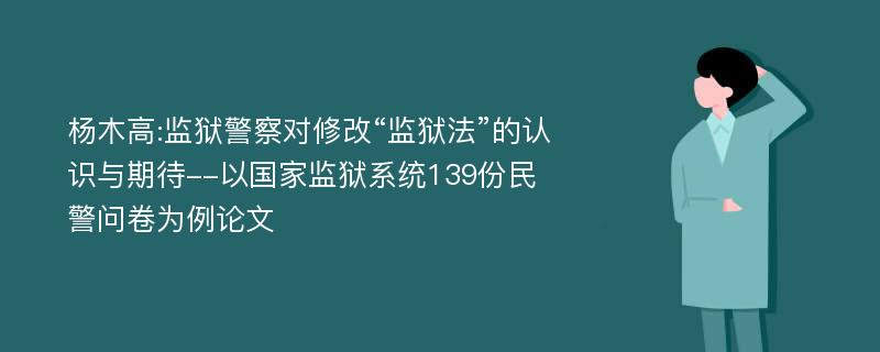 杨木高:监狱警察对修改“监狱法”的认识与期待--以国家监狱系统139份民警问卷为例论文