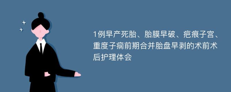 1例早产死胎、胎膜早破、疤痕子宫、重度子痫前期合并胎盘早剥的术前术后护理体会