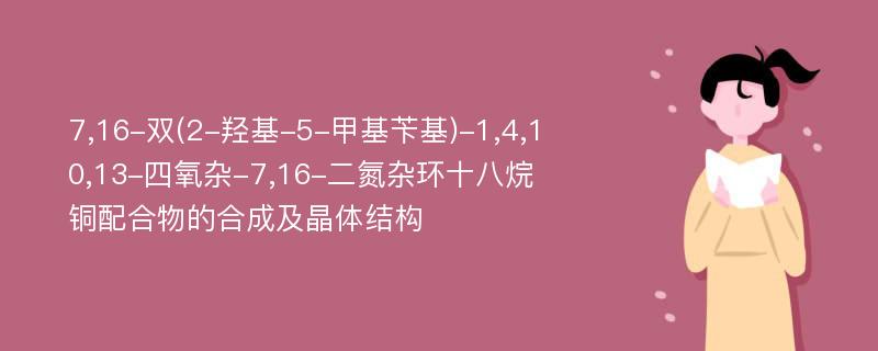 7,16-双(2-羟基-5-甲基苄基)-1,4,10,13-四氧杂-7,16-二氮杂环十八烷铜配合物的合成及晶体结构