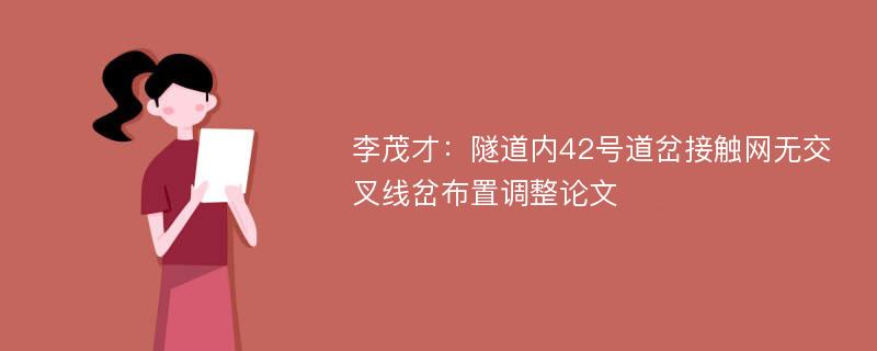 李茂才：隧道内42号道岔接触网无交叉线岔布置调整论文