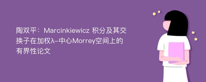 陶双平：Marcinkiewicz 积分及其交换子在加权λ-中心Morrey空间上的有界性论文