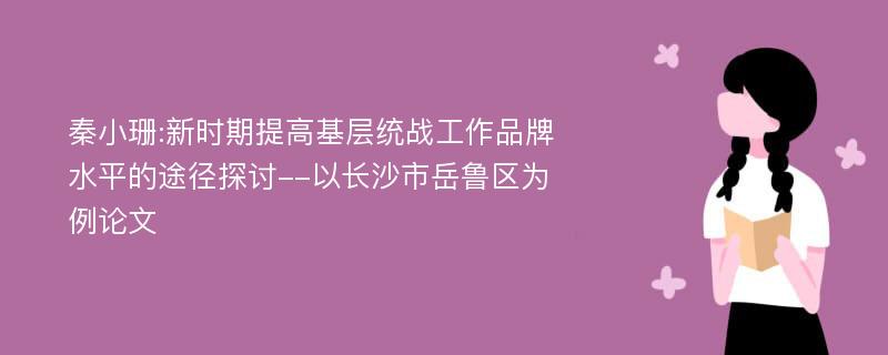 秦小珊:新时期提高基层统战工作品牌水平的途径探讨--以长沙市岳鲁区为例论文