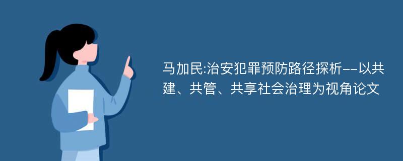 马加民:治安犯罪预防路径探析--以共建、共管、共享社会治理为视角论文