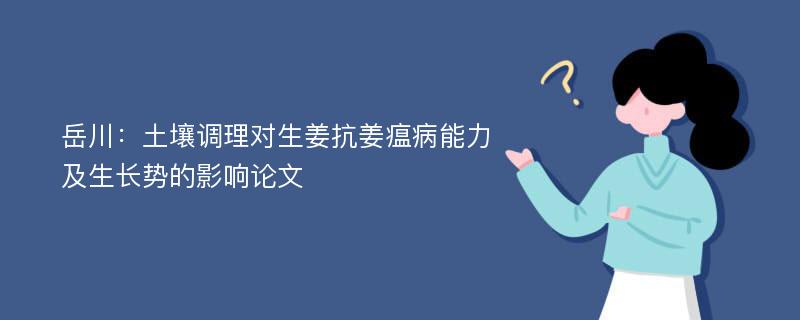 岳川：土壤调理对生姜抗姜瘟病能力及生长势的影响论文