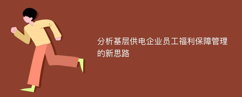 分析基层供电企业员工福利保障管理的新思路