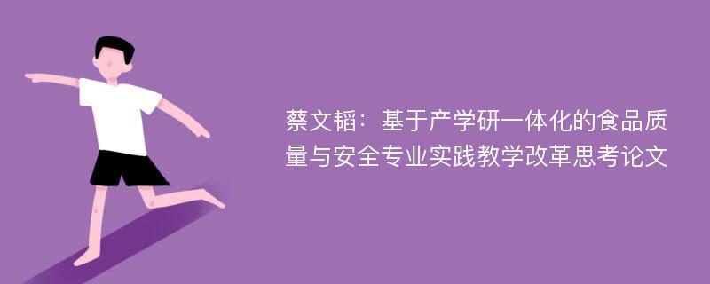 蔡文韬：基于产学研一体化的食品质量与安全专业实践教学改革思考论文