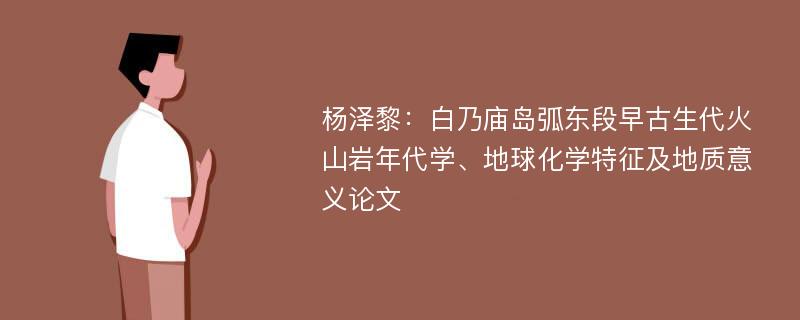 杨泽黎：白乃庙岛弧东段早古生代火山岩年代学、地球化学特征及地质意义论文