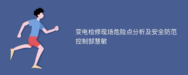 变电检修现场危险点分析及安全防范控制郜慧敏