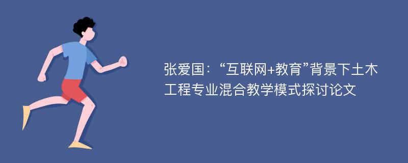 张爱国：“互联网+教育”背景下土木工程专业混合教学模式探讨论文