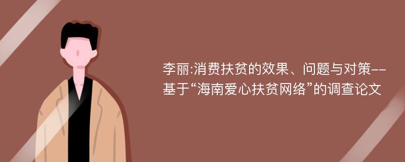 李丽:消费扶贫的效果、问题与对策--基于“海南爱心扶贫网络”的调查论文