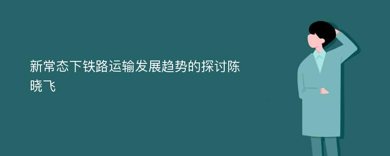 新常态下铁路运输发展趋势的探讨陈晓飞