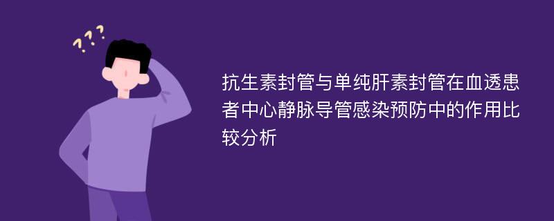 抗生素封管与单纯肝素封管在血透患者中心静脉导管感染预防中的作用比较分析