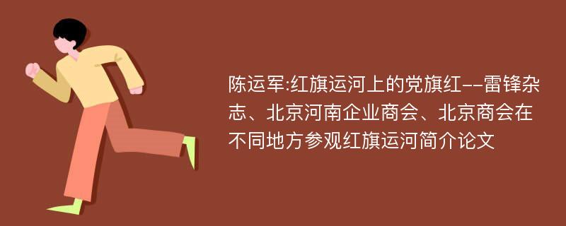 陈运军:红旗运河上的党旗红--雷锋杂志、北京河南企业商会、北京商会在不同地方参观红旗运河简介论文