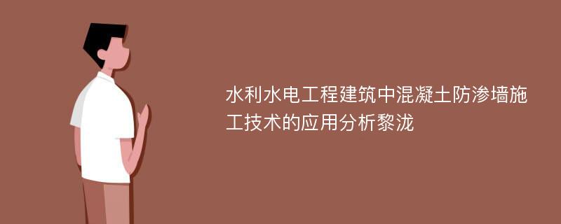 水利水电工程建筑中混凝土防渗墙施工技术的应用分析黎泷