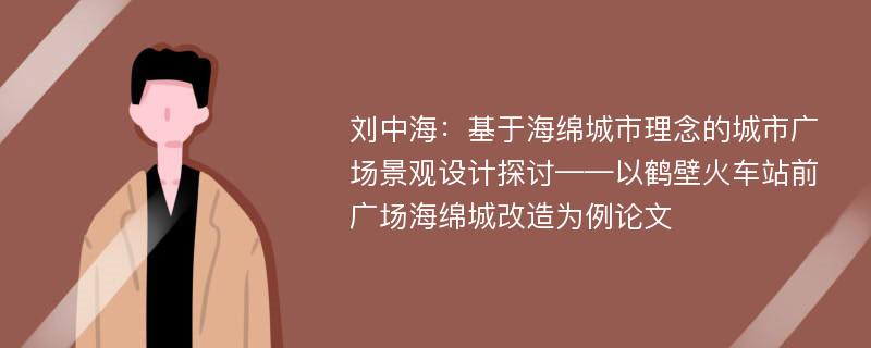 刘中海：基于海绵城市理念的城市广场景观设计探讨——以鹤壁火车站前广场海绵城改造为例论文