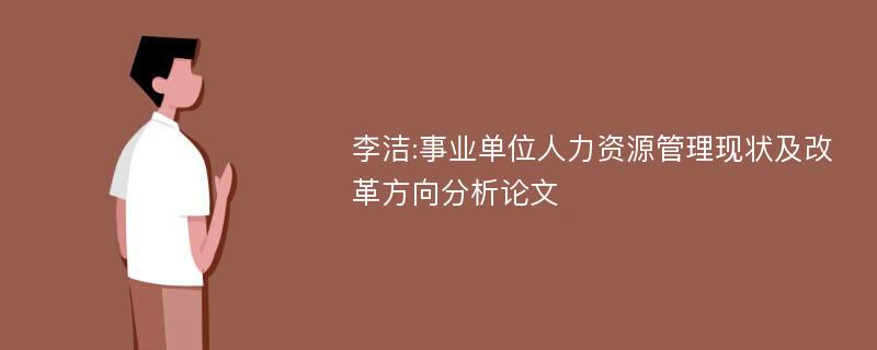 李洁:事业单位人力资源管理现状及改革方向分析论文