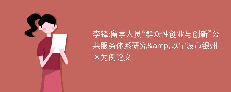 李锋:留学人员“群众性创业与创新”公共服务体系研究&以宁波市银州区为例论文