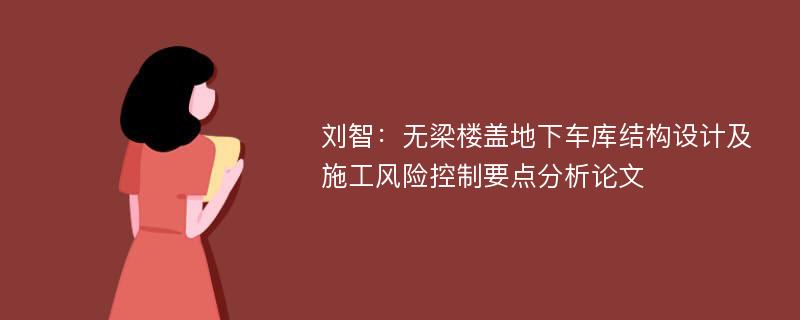 刘智：无梁楼盖地下车库结构设计及施工风险控制要点分析论文