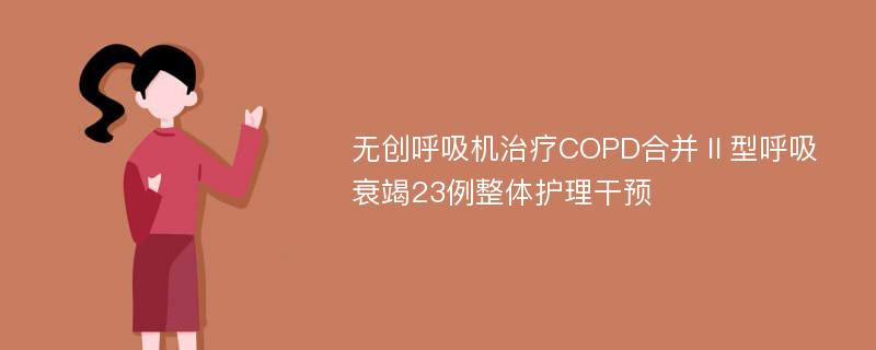 无创呼吸机治疗COPD合并Ⅱ型呼吸衰竭23例整体护理干预