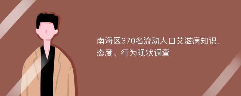 南海区370名流动人口艾滋病知识、态度、行为现状调查