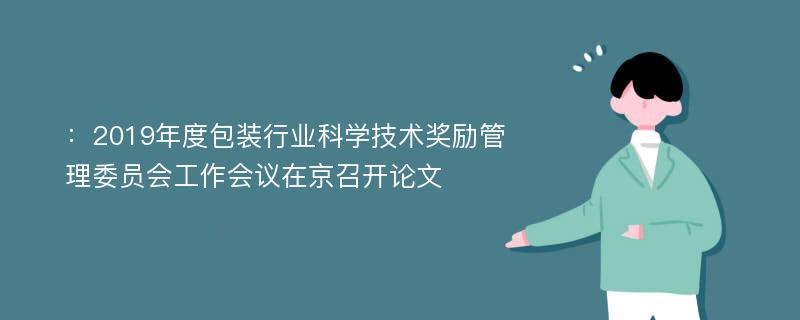 ：2019年度包装行业科学技术奖励管理委员会工作会议在京召开论文