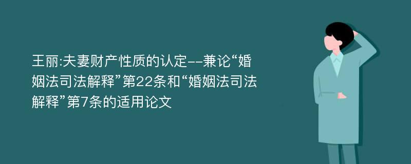 王丽:夫妻财产性质的认定--兼论“婚姻法司法解释”第22条和“婚姻法司法解释”第7条的适用论文