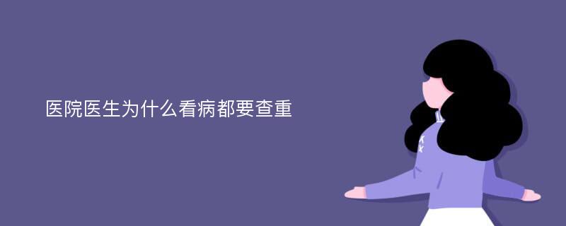 医院医生为什么看病都要查重