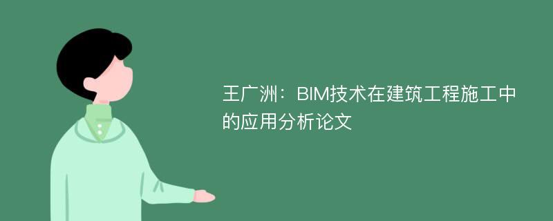 王广洲：BIM技术在建筑工程施工中的应用分析论文