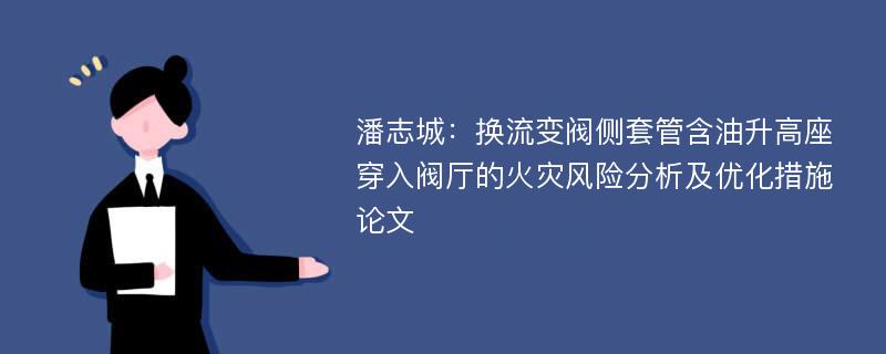 潘志城：换流变阀侧套管含油升高座穿入阀厅的火灾风险分析及优化措施论文