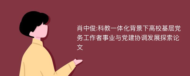 肖中俊:科教一体化背景下高校基层党务工作者事业与党建协调发展探索论文