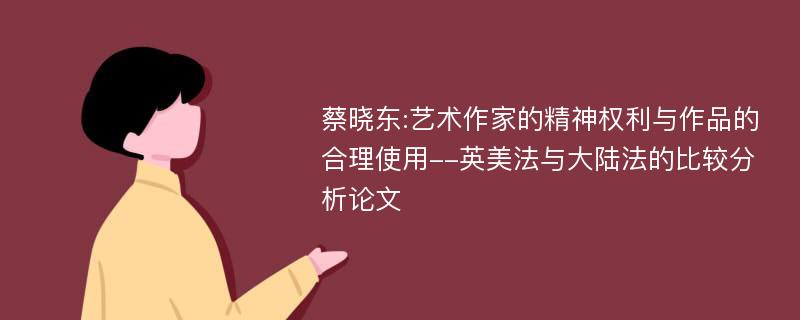 蔡晓东:艺术作家的精神权利与作品的合理使用--英美法与大陆法的比较分析论文