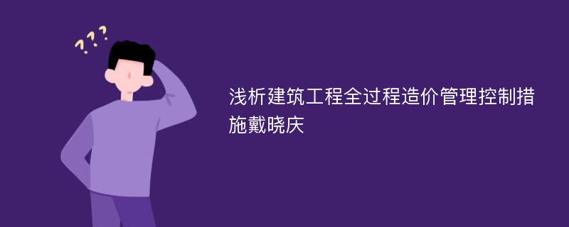 浅析建筑工程全过程造价管理控制措施戴晓庆