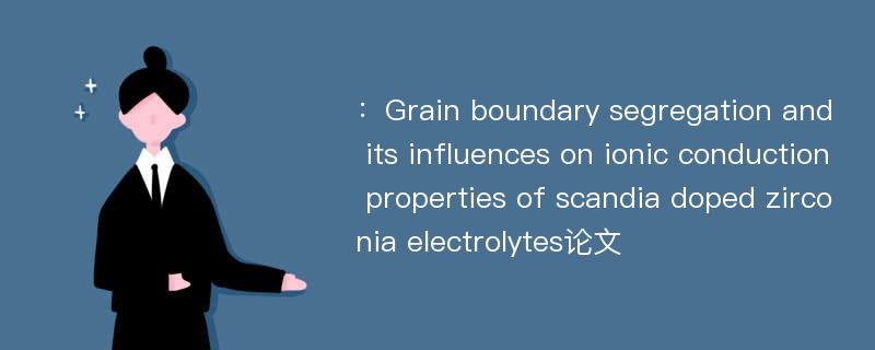 ：Grain boundary segregation and its influences on ionic conduction properties of scandia doped zirconia electrolytes论文