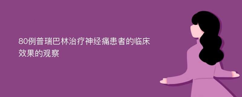 80例普瑞巴林治疗神经痛患者的临床效果的观察