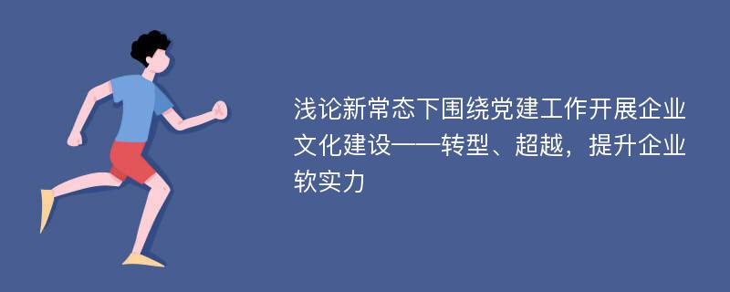 浅论新常态下围绕党建工作开展企业文化建设——转型、超越，提升企业软实力