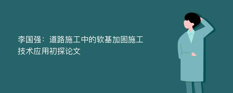 李国强：道路施工中的软基加固施工技术应用初探论文