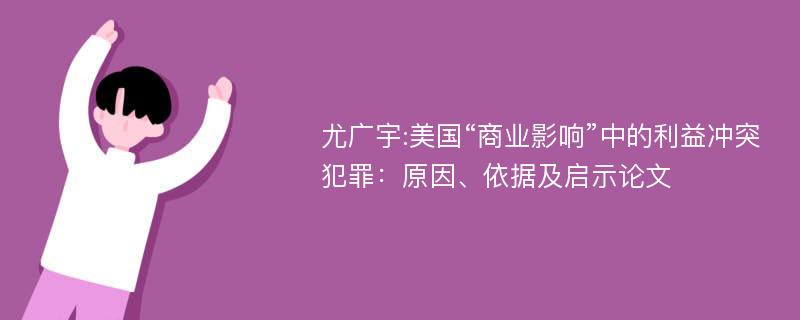 尤广宇:美国“商业影响”中的利益冲突犯罪：原因、依据及启示论文