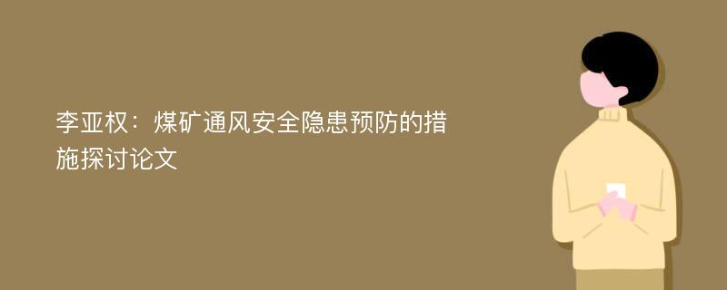 李亚权：煤矿通风安全隐患预防的措施探讨论文